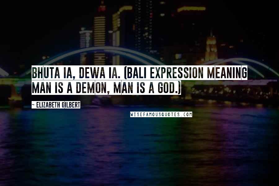Elizabeth Gilbert Quotes: Bhuta ia, dewa ia. (Bali expression meaning Man is a demon, man is a god.)