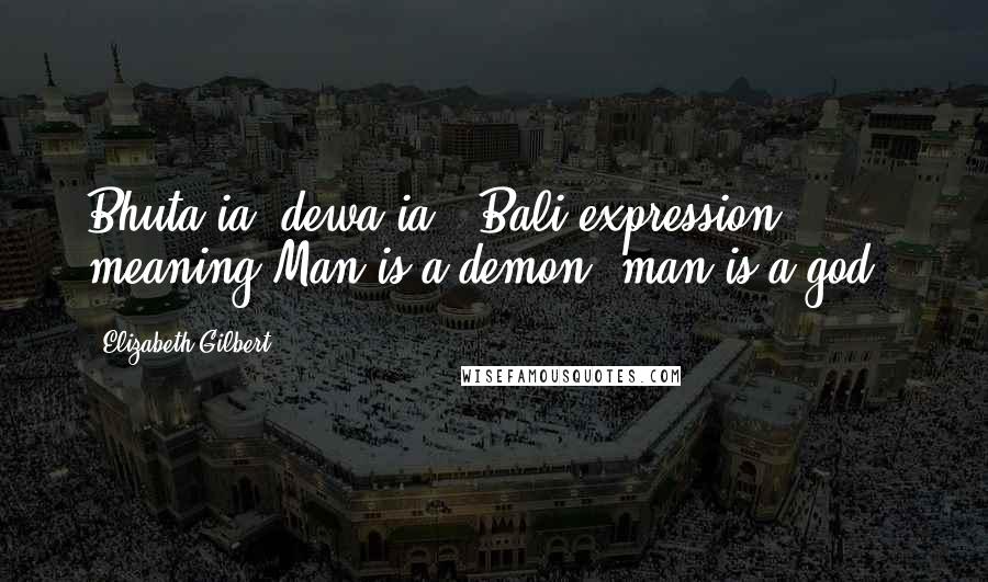 Elizabeth Gilbert Quotes: Bhuta ia, dewa ia. (Bali expression meaning Man is a demon, man is a god.)