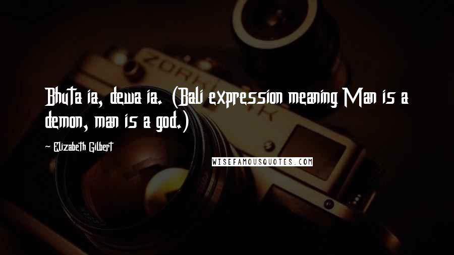 Elizabeth Gilbert Quotes: Bhuta ia, dewa ia. (Bali expression meaning Man is a demon, man is a god.)