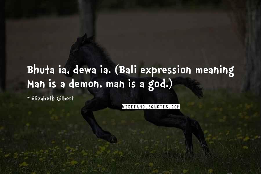 Elizabeth Gilbert Quotes: Bhuta ia, dewa ia. (Bali expression meaning Man is a demon, man is a god.)