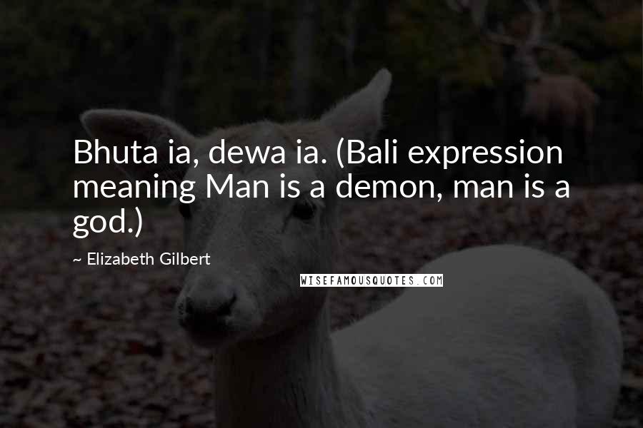 Elizabeth Gilbert Quotes: Bhuta ia, dewa ia. (Bali expression meaning Man is a demon, man is a god.)