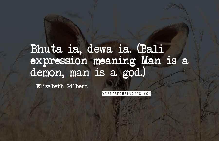 Elizabeth Gilbert Quotes: Bhuta ia, dewa ia. (Bali expression meaning Man is a demon, man is a god.)