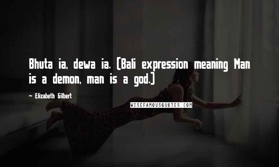 Elizabeth Gilbert Quotes: Bhuta ia, dewa ia. (Bali expression meaning Man is a demon, man is a god.)