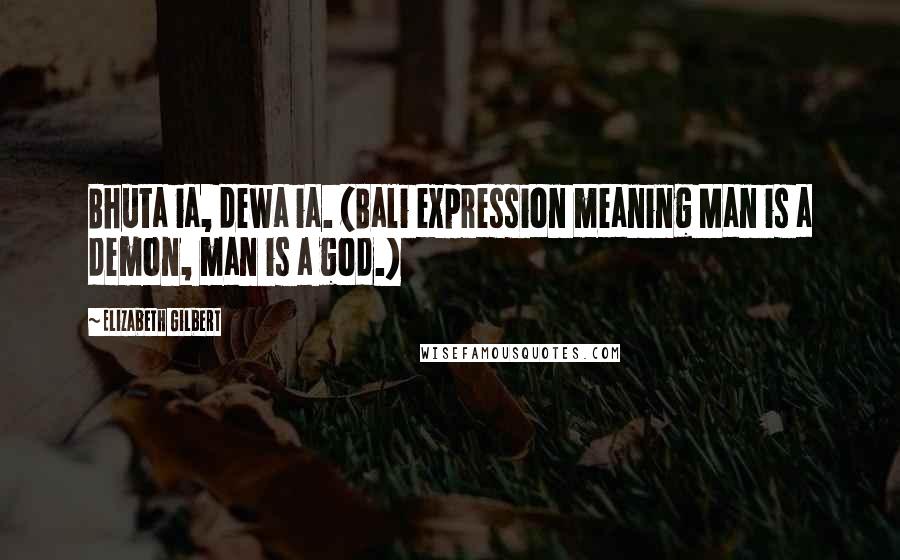 Elizabeth Gilbert Quotes: Bhuta ia, dewa ia. (Bali expression meaning Man is a demon, man is a god.)