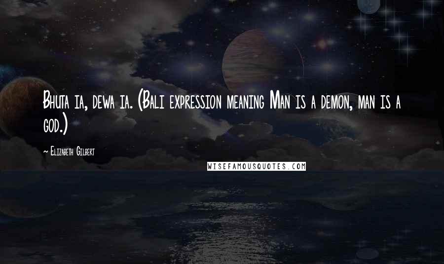 Elizabeth Gilbert Quotes: Bhuta ia, dewa ia. (Bali expression meaning Man is a demon, man is a god.)