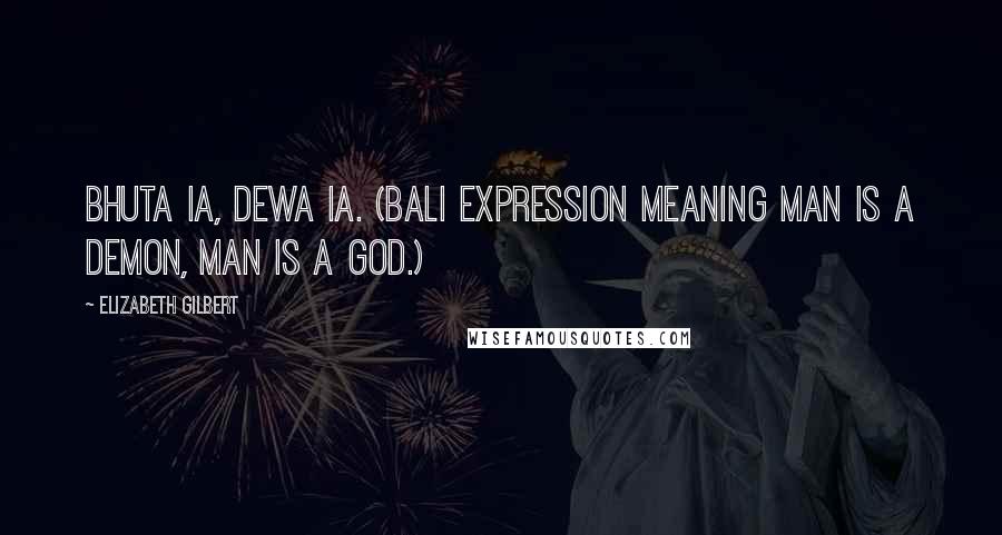 Elizabeth Gilbert Quotes: Bhuta ia, dewa ia. (Bali expression meaning Man is a demon, man is a god.)