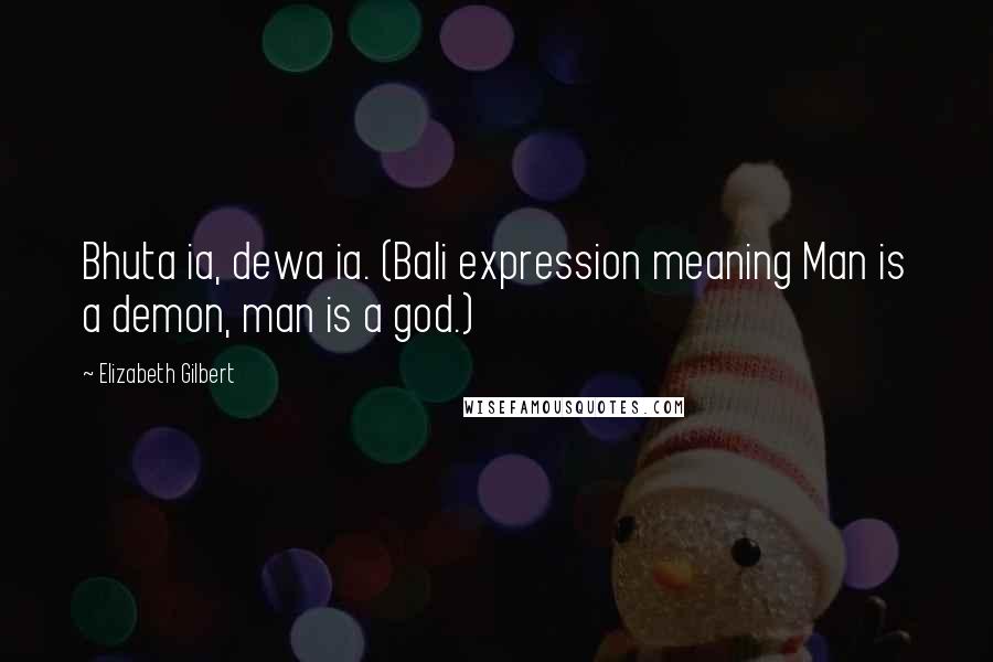 Elizabeth Gilbert Quotes: Bhuta ia, dewa ia. (Bali expression meaning Man is a demon, man is a god.)