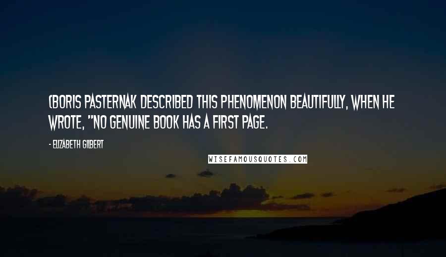 Elizabeth Gilbert Quotes: (Boris Pasternak described this phenomenon beautifully, when he wrote, "No genuine book has a first page.