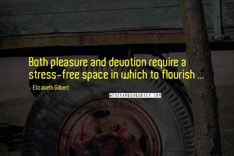 Elizabeth Gilbert Quotes: Both pleasure and devotion require a stress-free space in which to flourish ...