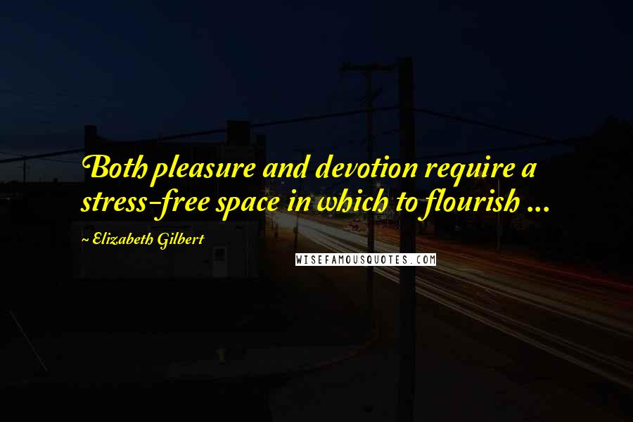 Elizabeth Gilbert Quotes: Both pleasure and devotion require a stress-free space in which to flourish ...