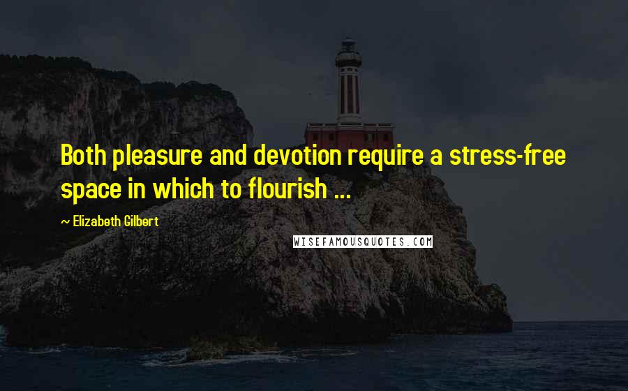 Elizabeth Gilbert Quotes: Both pleasure and devotion require a stress-free space in which to flourish ...