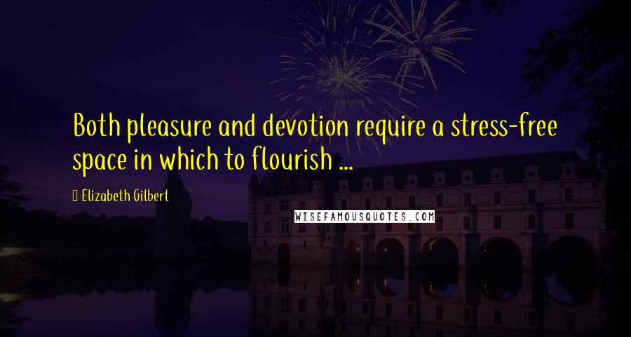 Elizabeth Gilbert Quotes: Both pleasure and devotion require a stress-free space in which to flourish ...