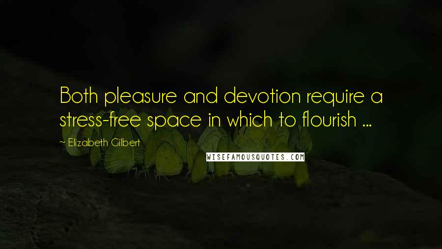 Elizabeth Gilbert Quotes: Both pleasure and devotion require a stress-free space in which to flourish ...