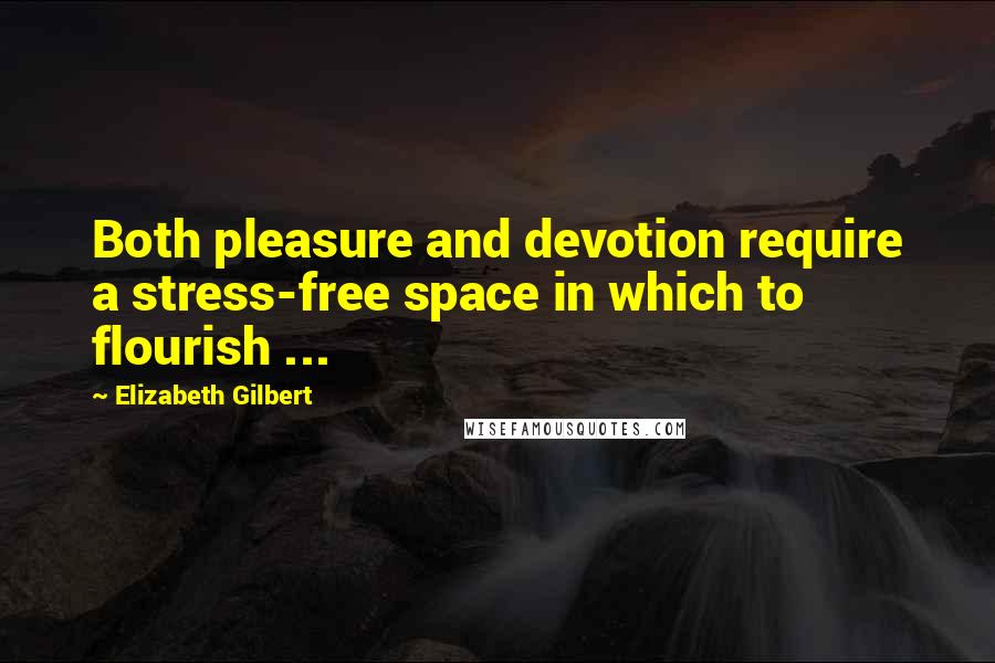 Elizabeth Gilbert Quotes: Both pleasure and devotion require a stress-free space in which to flourish ...