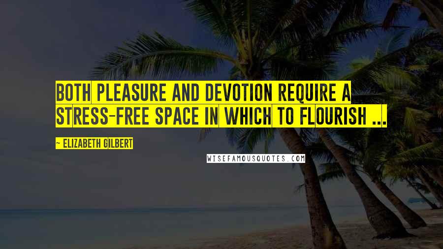 Elizabeth Gilbert Quotes: Both pleasure and devotion require a stress-free space in which to flourish ...