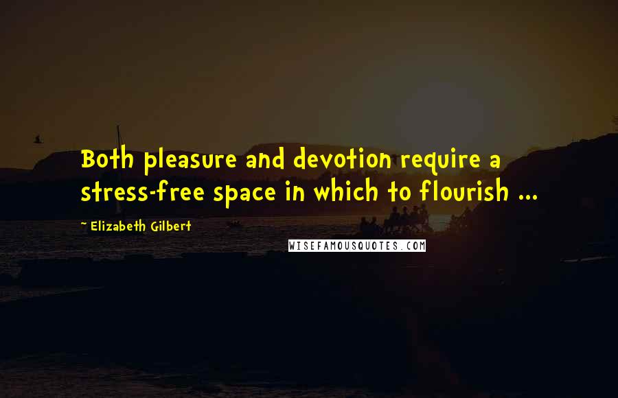 Elizabeth Gilbert Quotes: Both pleasure and devotion require a stress-free space in which to flourish ...