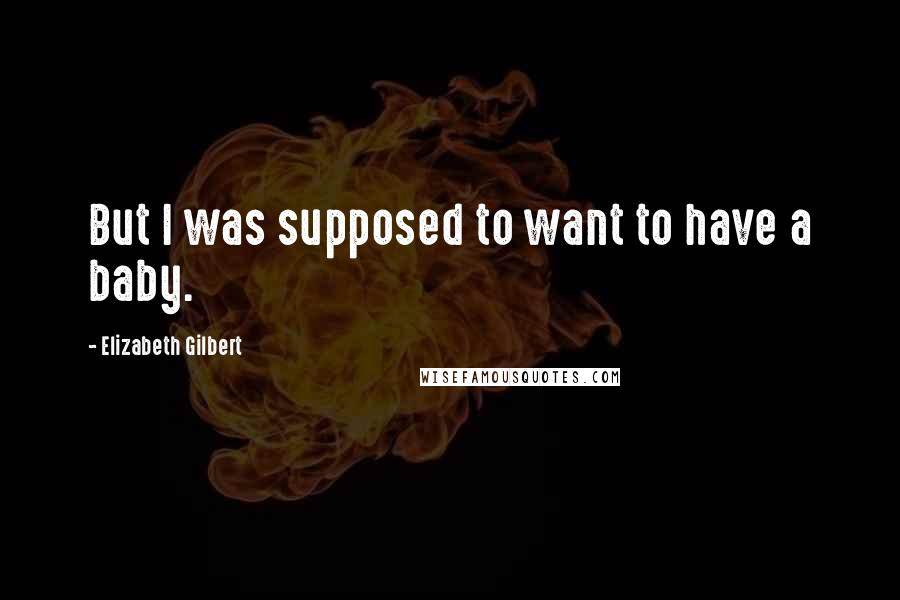 Elizabeth Gilbert Quotes: But I was supposed to want to have a baby.