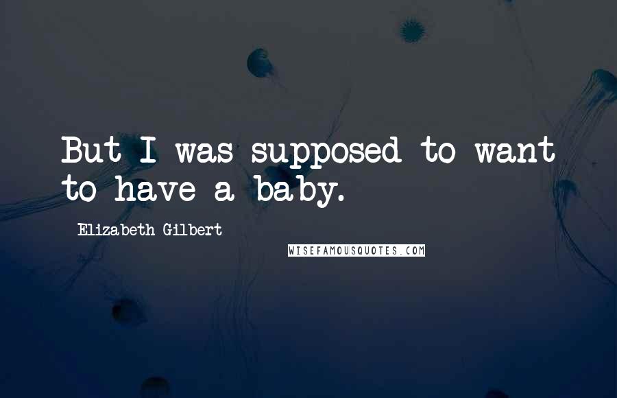 Elizabeth Gilbert Quotes: But I was supposed to want to have a baby.