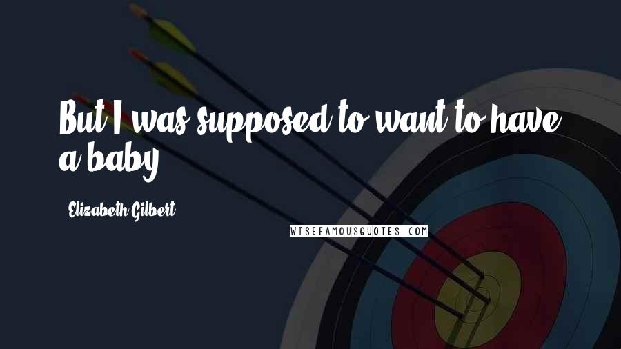 Elizabeth Gilbert Quotes: But I was supposed to want to have a baby.