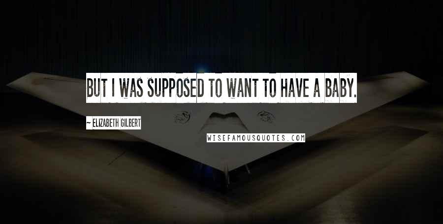 Elizabeth Gilbert Quotes: But I was supposed to want to have a baby.