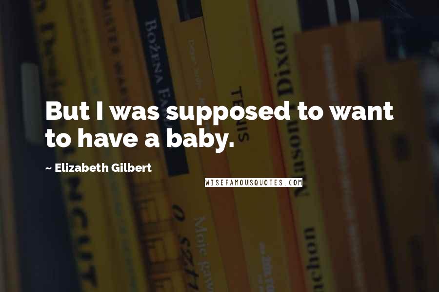 Elizabeth Gilbert Quotes: But I was supposed to want to have a baby.