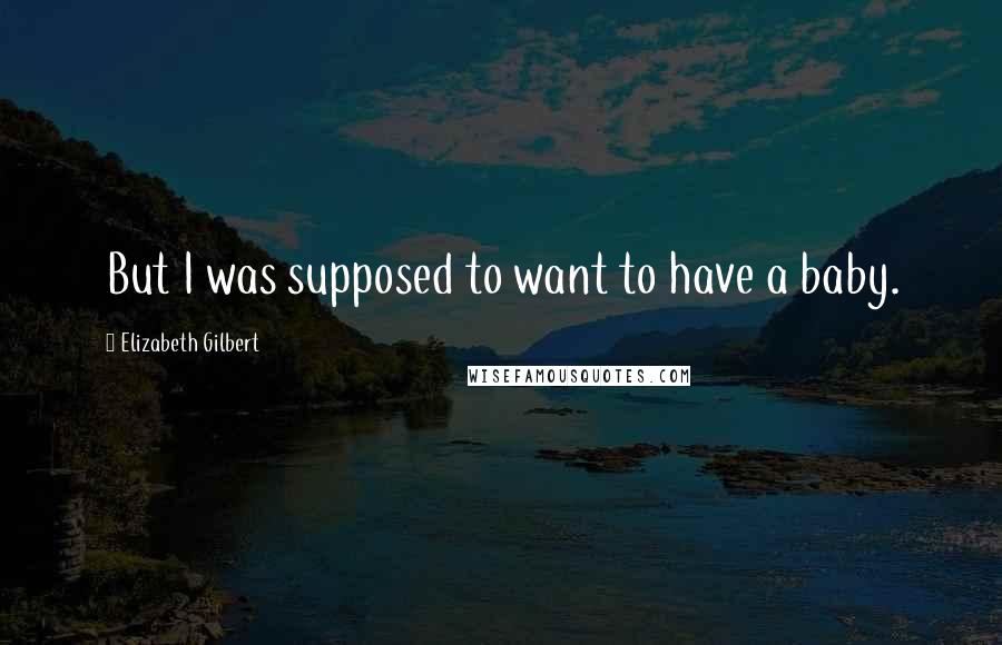 Elizabeth Gilbert Quotes: But I was supposed to want to have a baby.