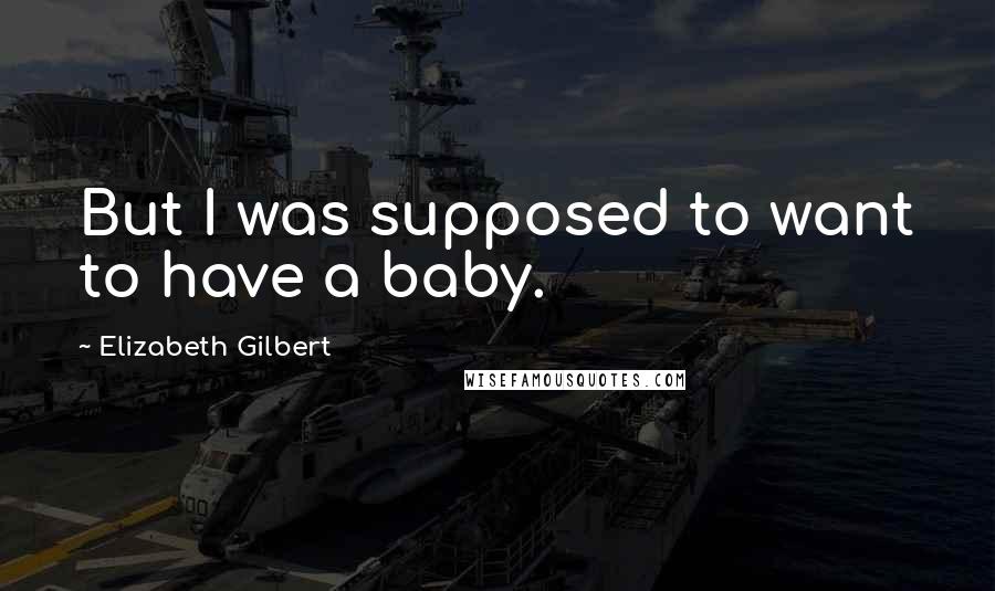 Elizabeth Gilbert Quotes: But I was supposed to want to have a baby.