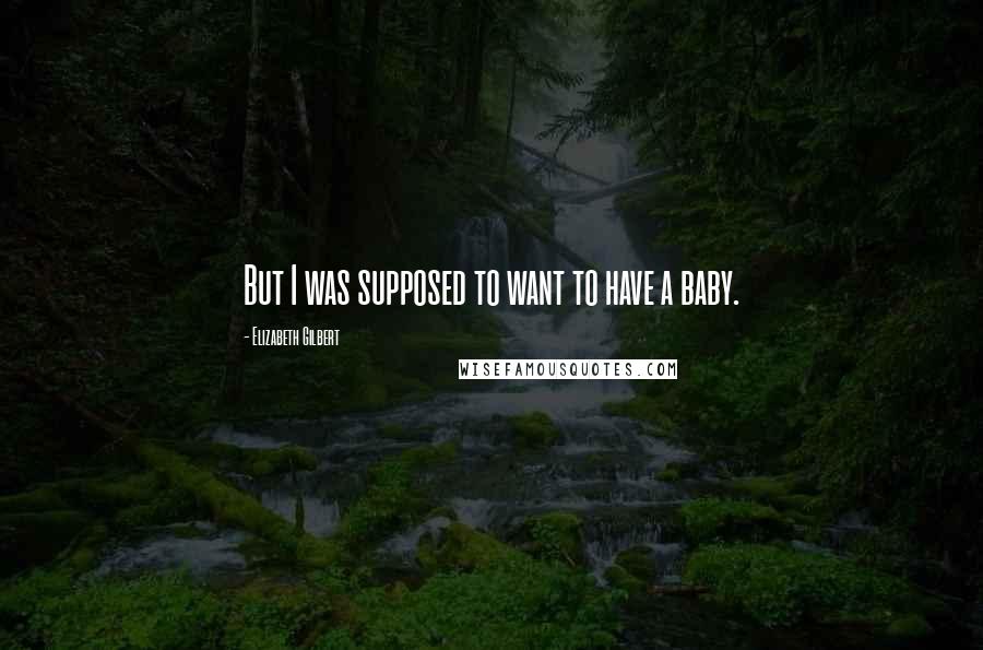 Elizabeth Gilbert Quotes: But I was supposed to want to have a baby.