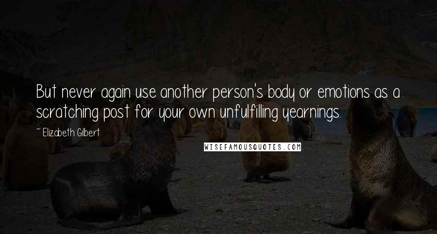 Elizabeth Gilbert Quotes: But never again use another person's body or emotions as a scratching post for your own unfulfilling yearnings.