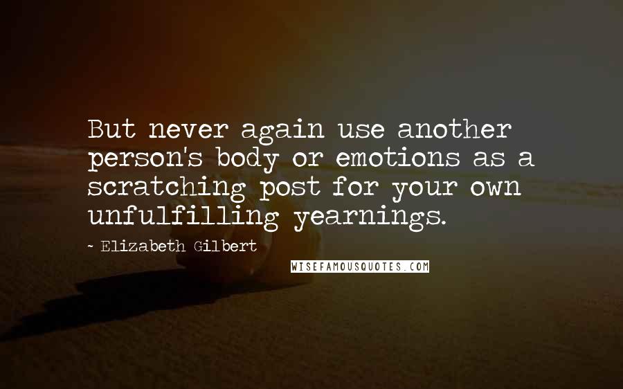 Elizabeth Gilbert Quotes: But never again use another person's body or emotions as a scratching post for your own unfulfilling yearnings.