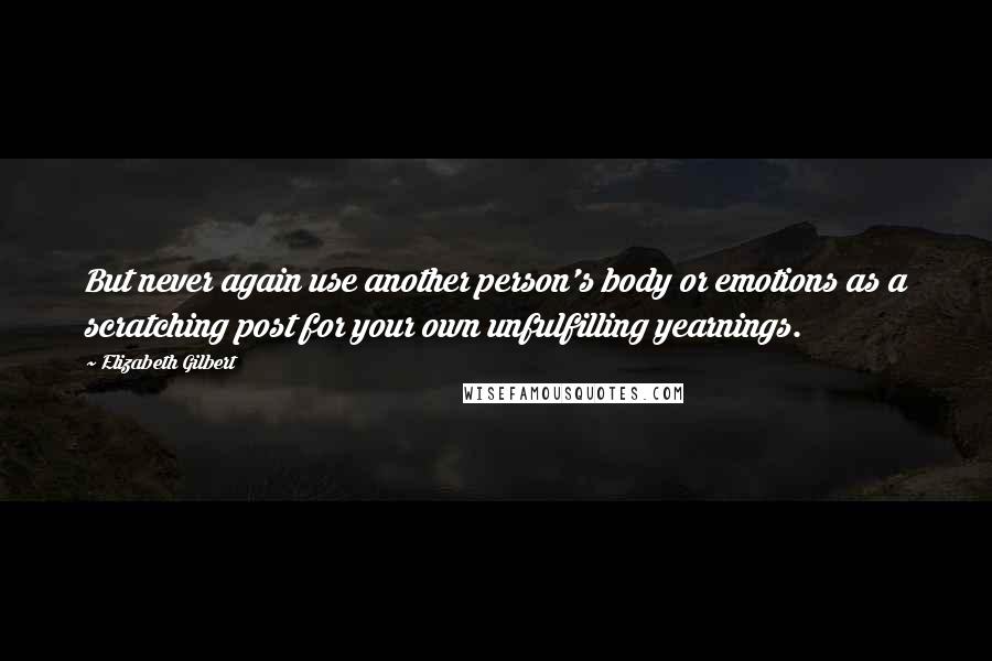 Elizabeth Gilbert Quotes: But never again use another person's body or emotions as a scratching post for your own unfulfilling yearnings.