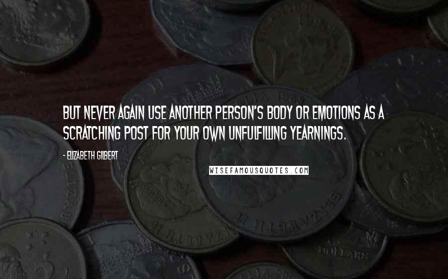 Elizabeth Gilbert Quotes: But never again use another person's body or emotions as a scratching post for your own unfulfilling yearnings.