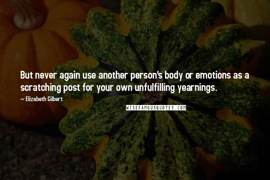 Elizabeth Gilbert Quotes: But never again use another person's body or emotions as a scratching post for your own unfulfilling yearnings.