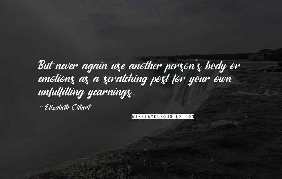 Elizabeth Gilbert Quotes: But never again use another person's body or emotions as a scratching post for your own unfulfilling yearnings.