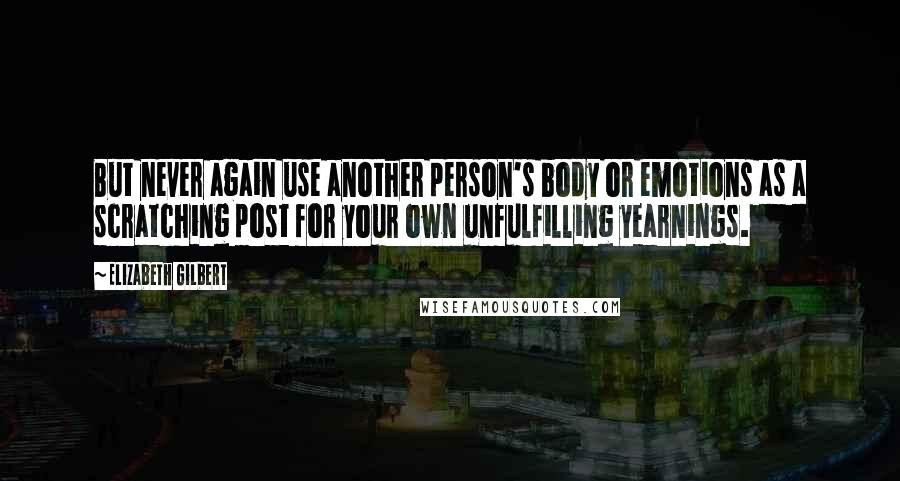 Elizabeth Gilbert Quotes: But never again use another person's body or emotions as a scratching post for your own unfulfilling yearnings.