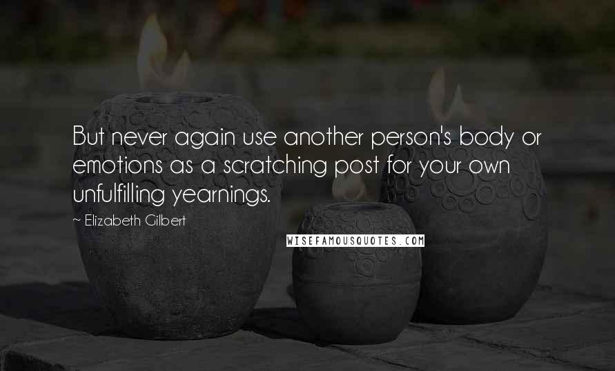 Elizabeth Gilbert Quotes: But never again use another person's body or emotions as a scratching post for your own unfulfilling yearnings.