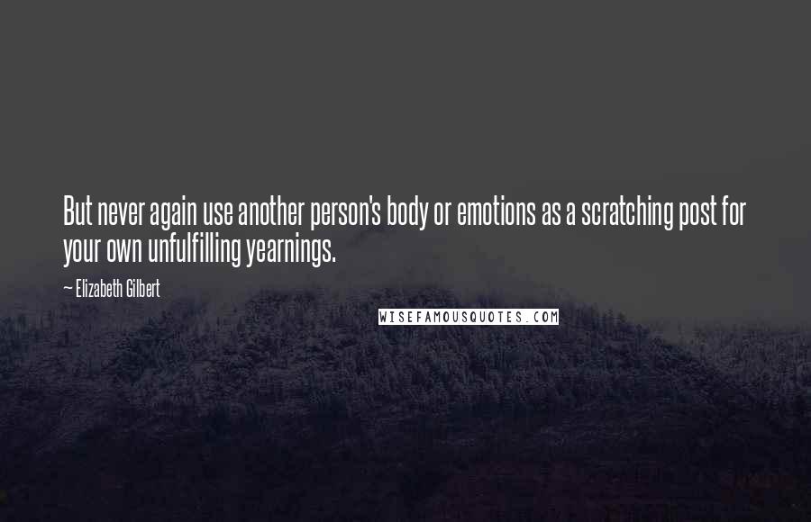 Elizabeth Gilbert Quotes: But never again use another person's body or emotions as a scratching post for your own unfulfilling yearnings.