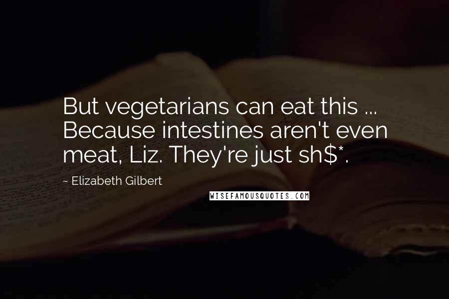 Elizabeth Gilbert Quotes: But vegetarians can eat this ... Because intestines aren't even meat, Liz. They're just sh$*.