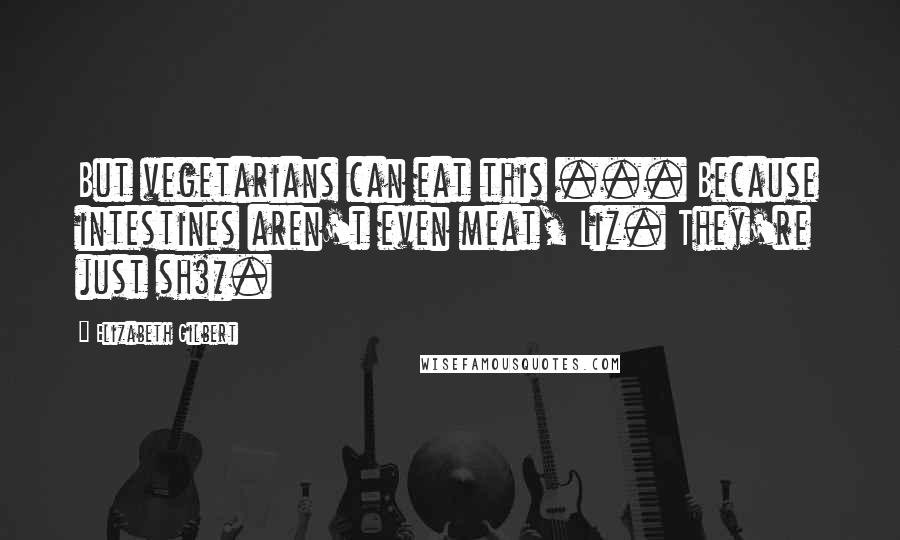 Elizabeth Gilbert Quotes: But vegetarians can eat this ... Because intestines aren't even meat, Liz. They're just sh$*.