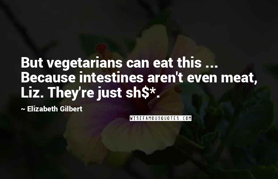 Elizabeth Gilbert Quotes: But vegetarians can eat this ... Because intestines aren't even meat, Liz. They're just sh$*.