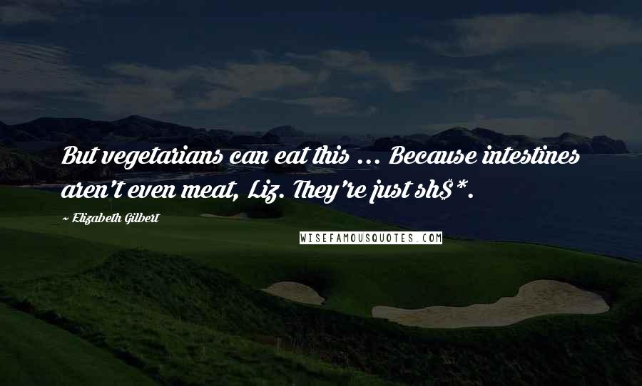 Elizabeth Gilbert Quotes: But vegetarians can eat this ... Because intestines aren't even meat, Liz. They're just sh$*.