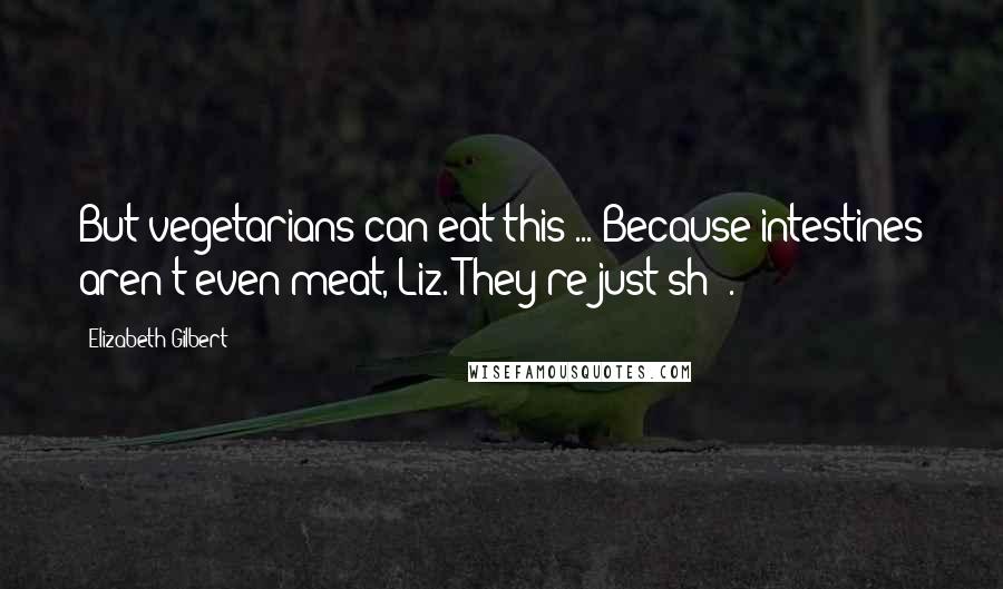 Elizabeth Gilbert Quotes: But vegetarians can eat this ... Because intestines aren't even meat, Liz. They're just sh$*.