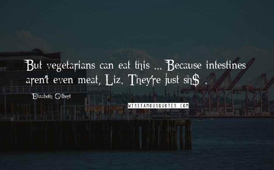 Elizabeth Gilbert Quotes: But vegetarians can eat this ... Because intestines aren't even meat, Liz. They're just sh$*.