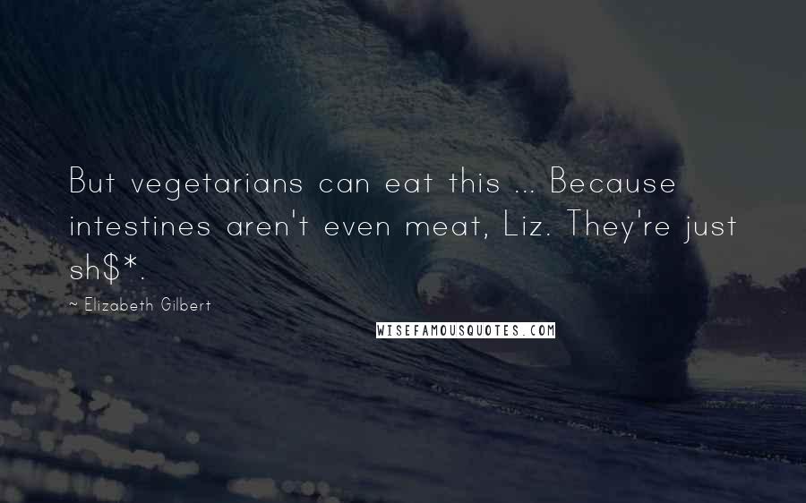 Elizabeth Gilbert Quotes: But vegetarians can eat this ... Because intestines aren't even meat, Liz. They're just sh$*.