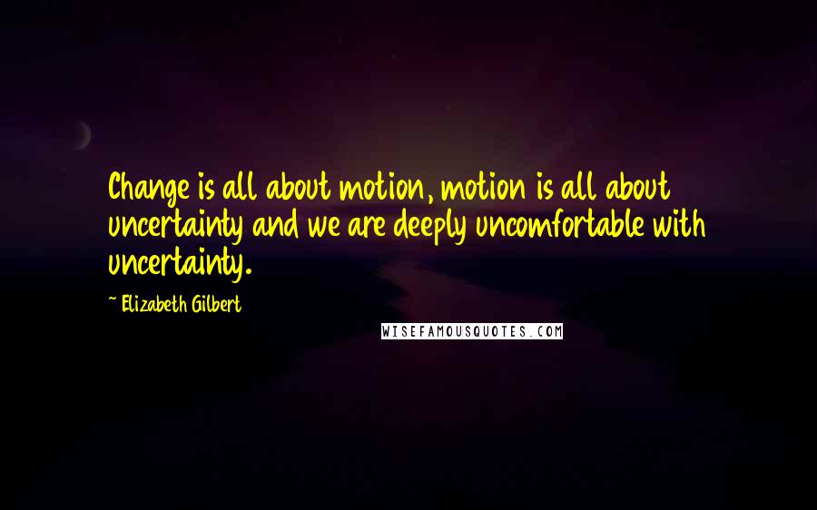 Elizabeth Gilbert Quotes: Change is all about motion, motion is all about uncertainty and we are deeply uncomfortable with uncertainty.