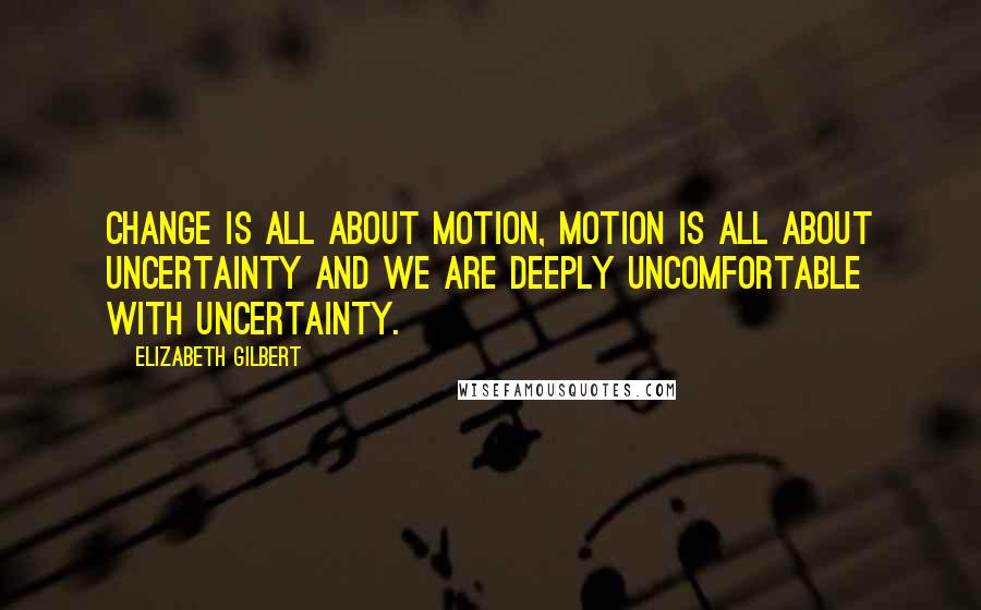 Elizabeth Gilbert Quotes: Change is all about motion, motion is all about uncertainty and we are deeply uncomfortable with uncertainty.