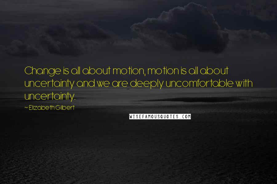 Elizabeth Gilbert Quotes: Change is all about motion, motion is all about uncertainty and we are deeply uncomfortable with uncertainty.