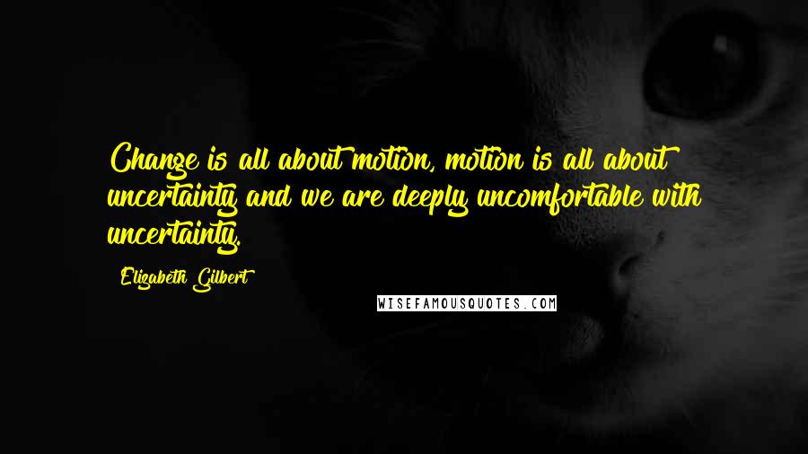 Elizabeth Gilbert Quotes: Change is all about motion, motion is all about uncertainty and we are deeply uncomfortable with uncertainty.