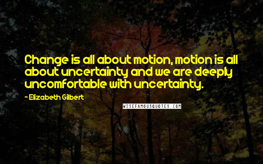 Elizabeth Gilbert Quotes: Change is all about motion, motion is all about uncertainty and we are deeply uncomfortable with uncertainty.
