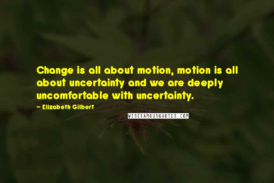 Elizabeth Gilbert Quotes: Change is all about motion, motion is all about uncertainty and we are deeply uncomfortable with uncertainty.